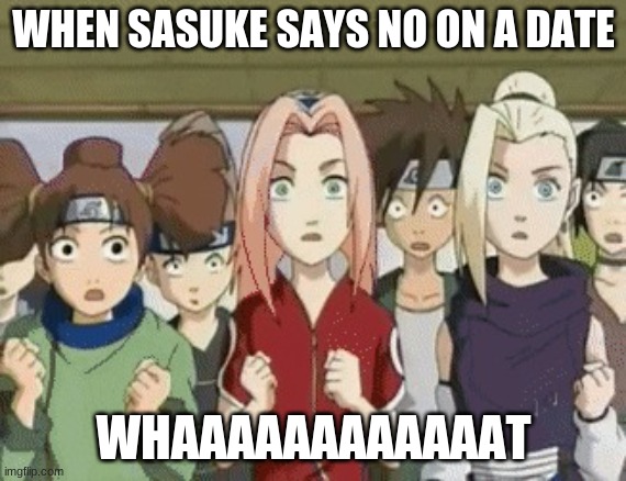 Naruto | WHEN SASUKE SAYS NO ON A DATE; WHAAAAAAAAAAAAT | image tagged in naruto,funny,fun,anime meme | made w/ Imgflip meme maker