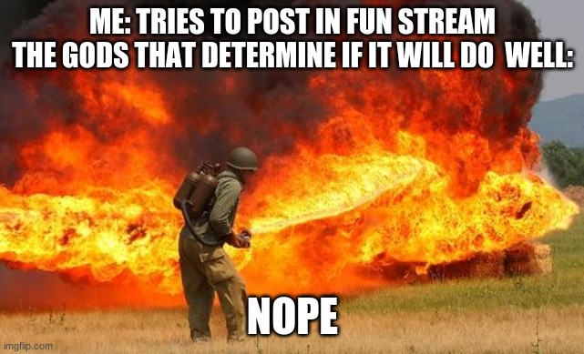 like their good too. i mean, sort of | ME: TRIES TO POST IN FUN STREAM
THE GODS THAT DETERMINE IF IT WILL DO  WELL:; NOPE | image tagged in nope flamethrower | made w/ Imgflip meme maker