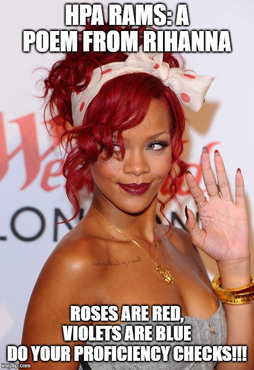 school | HPA RAMS: A POEM FROM RIHANNA; ROSES ARE RED, VIOLETS ARE BLUE
DO YOUR PROFICIENCY CHECKS!!! | image tagged in school meme | made w/ Imgflip meme maker