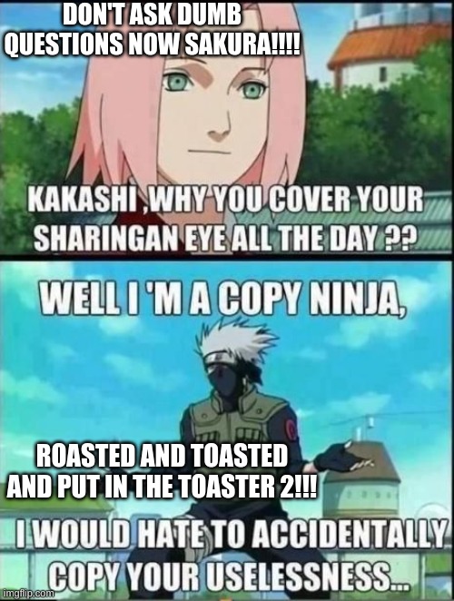 Kakashi | DON'T ASK DUMB QUESTIONS NOW SAKURA!!!! ROASTED AND TOASTED AND PUT IN THE TOASTER 2!!! | image tagged in kakashi,naruto,funny,fun,anime | made w/ Imgflip meme maker