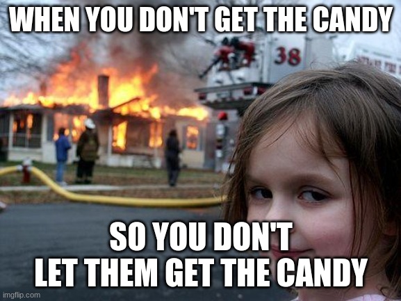 Candy | WHEN YOU DON'T GET THE CANDY; SO YOU DON'T LET THEM GET THE CANDY | image tagged in memes,disaster girl | made w/ Imgflip meme maker