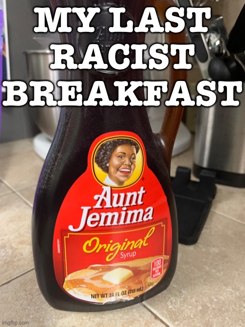 Well, I saw a bottle on the shelves and couldn’t help myself. And this is terrible, so to Politics2 it goes. | MY LAST RACIST BREAKFAST | image tagged in breakfast,aunt jemima,racist,that's racist,not racist,racism | made w/ Imgflip meme maker