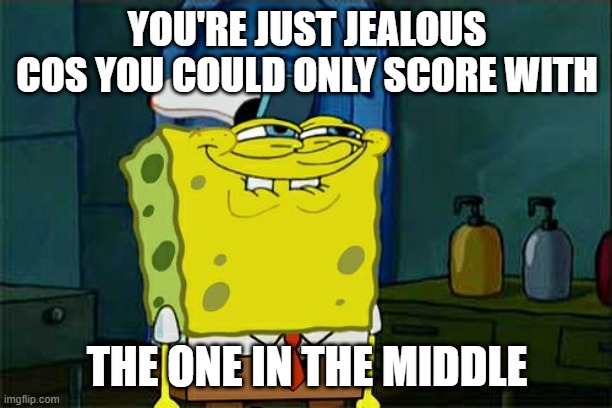 Don't You Squidward Meme | YOU'RE JUST JEALOUS COS YOU COULD ONLY SCORE WITH THE ONE IN THE MIDDLE | image tagged in memes,don't you squidward | made w/ Imgflip meme maker