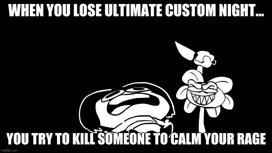 Flowey killing Frisk (Underpants - Undertale Parody by Sr. Pelo) | WHEN YOU LOSE ULTIMATE CUSTOM NIGHT... YOU TRY TO KILL SOMEONE TO CALM YOUR RAGE | image tagged in flowey killing frisk underpants - undertale parody by sr pelo | made w/ Imgflip meme maker