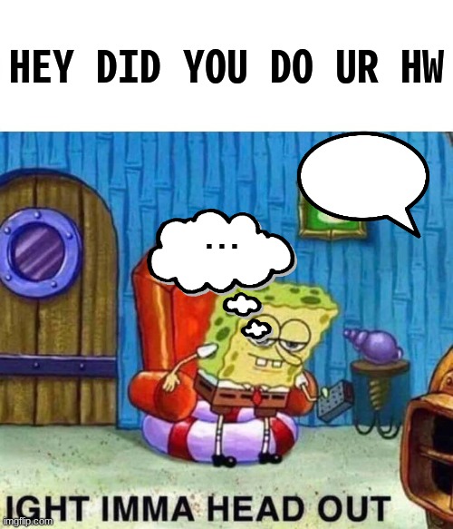 spongebob didnt do his HW | HEY DID YOU DO UR HW; ... | image tagged in memes,spongebob ight imma head out | made w/ Imgflip meme maker