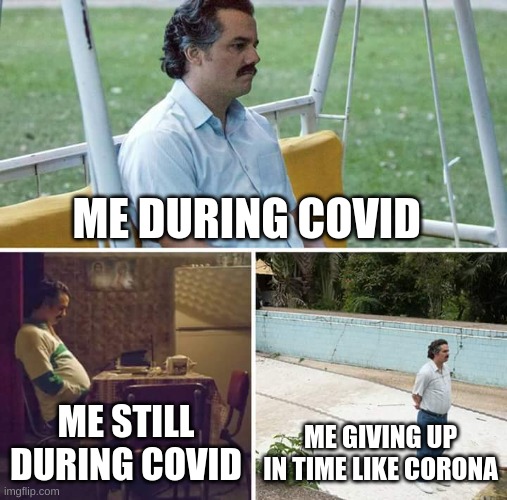 me i corona be like | ME DURING COVID; ME STILL DURING COVID; ME GIVING UP IN TIME LIKE CORONA | image tagged in memes,sad pablo escobar | made w/ Imgflip meme maker