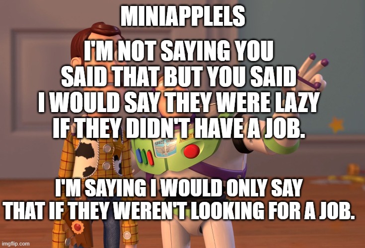 Message to mini applels | MINIAPPLELS; I'M NOT SAYING YOU SAID THAT BUT YOU SAID I WOULD SAY THEY WERE LAZY IF THEY DIDN'T HAVE A JOB. I'M SAYING I WOULD ONLY SAY THAT IF THEY WEREN'T LOOKING FOR A JOB. | image tagged in memes,x x everywhere,blm,black lives matter,all lives matter | made w/ Imgflip meme maker