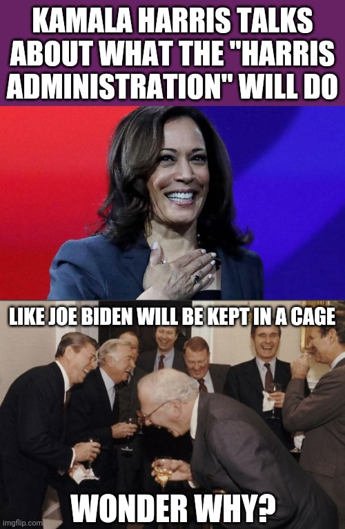 At this point, everyone realizes Joe Biden is totally incompetent | KAMALA HARRIS TALKS ABOUT WHAT THE "HARRIS ADMINISTRATION" WILL DO; LIKE JOE BIDEN WILL BE KEPT IN A CAGE; WONDER WHY? | image tagged in memes,laughing men in suits,kamala harris,harris administration,stupid liberals,election 2020 | made w/ Imgflip meme maker