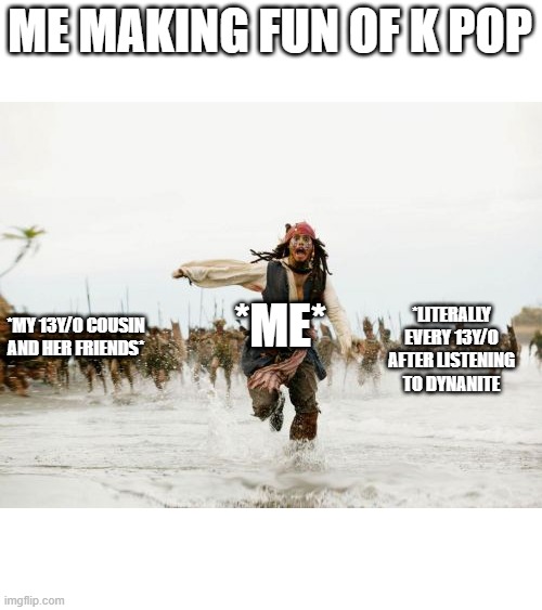 Jack Sparrow Being Chased Meme | ME MAKING FUN OF K POP; *ME*; *LITERALLY EVERY 13Y/O AFTER LISTENING TO DYNANITE; *MY 13Y/O COUSIN AND HER FRIENDS* | image tagged in memes,jack sparrow being chased | made w/ Imgflip meme maker