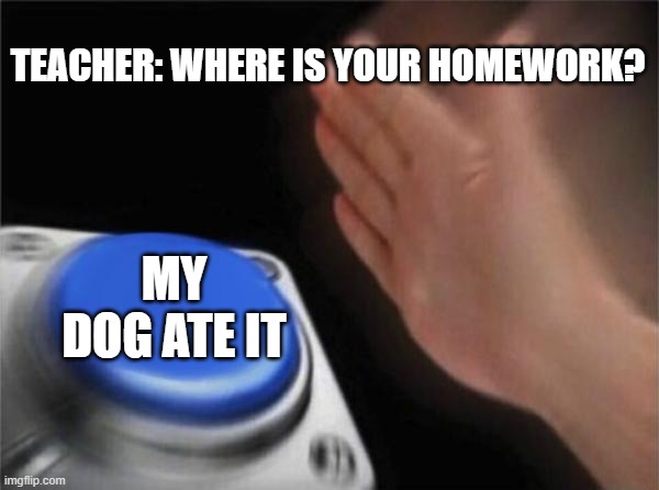 Blank Nut Button | TEACHER: WHERE IS YOUR HOMEWORK? MY DOG ATE IT | image tagged in memes,blank nut button,school,homework,teacher | made w/ Imgflip meme maker