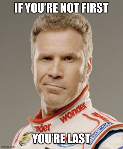 If you’re not first you’re last | IF YOU’RE NOT FIRST; YOU’RE LAST | image tagged in ricky bobby | made w/ Imgflip meme maker