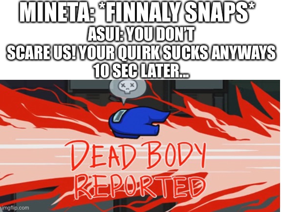 It’s true | MINETA: *FINNALY SNAPS*; ASUI: YOU DON’T SCARE US! YOUR QUIRK SUCKS ANYWAYS
10 SEC LATER... | image tagged in dead body reported | made w/ Imgflip meme maker