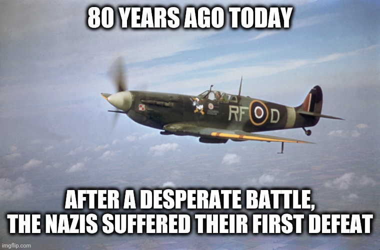 Battle of Britain Day | 80 YEARS AGO TODAY; AFTER A DESPERATE BATTLE, THE NAZIS SUFFERED THEIR FIRST DEFEAT | image tagged in memes,battle of britain | made w/ Imgflip meme maker