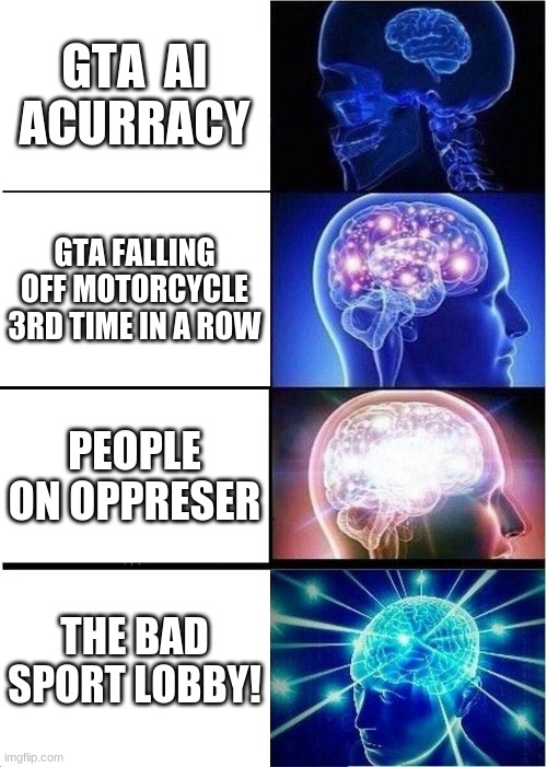 Expanding Brain | GTA  AI ACURRACY; GTA FALLING OFF MOTORCYCLE 3RD TIME IN A ROW; PEOPLE ON OPPRESER; THE BAD SPORT LOBBY! | image tagged in memes,expanding brain | made w/ Imgflip meme maker