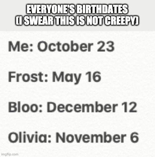 And at this point in time, I learned that me, Bloo, & Olivia are the same age. | EVERYONE'S BIRTHDATES (I SWEAR THIS IS NOT CREEPY) | made w/ Imgflip meme maker