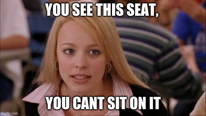 Its Not Going To Happen | YOU SEE THIS SEAT, YOU CANT SIT ON IT | image tagged in memes,its not going to happen | made w/ Imgflip meme maker