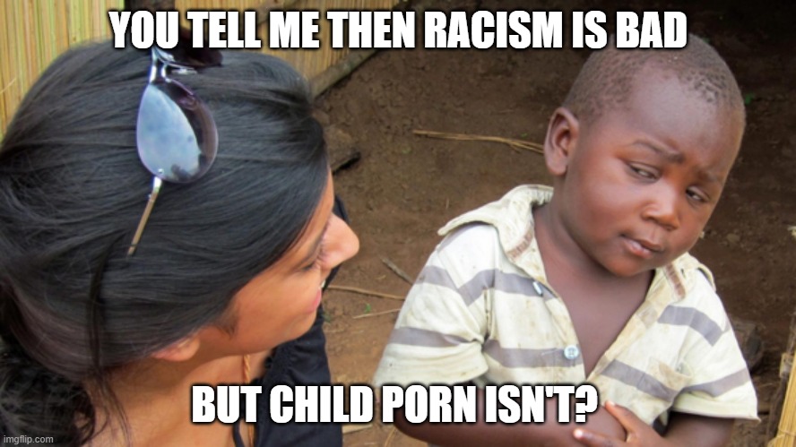 Sceptical kid | YOU TELL ME THEN RACISM IS BAD; BUT CHILD PORN ISN'T? | image tagged in sceptical kid | made w/ Imgflip meme maker