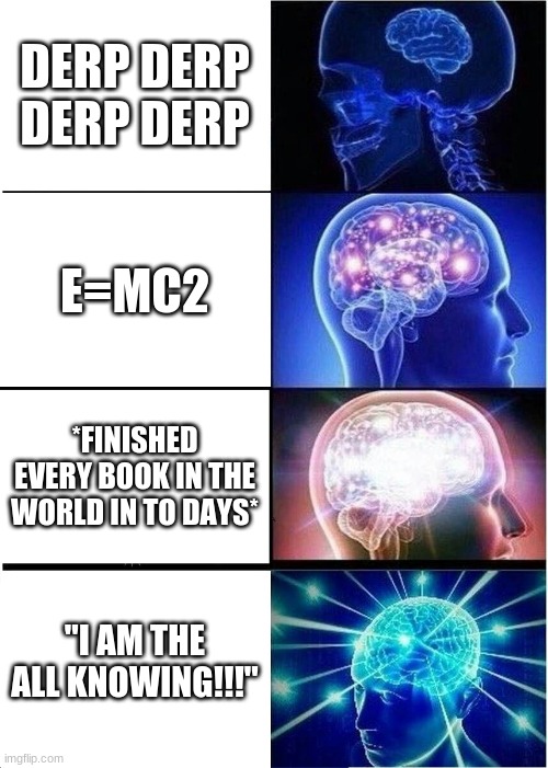 Expanding Brain Meme | DERP DERP DERP DERP; E=MC2; *FINISHED EVERY BOOK IN THE WORLD IN TO DAYS*; "I AM THE ALL KNOWING!!!'' | image tagged in memes,expanding brain | made w/ Imgflip meme maker