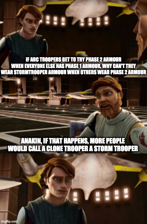 Obiwan's wise words | IF ARC TROOPERS GET TO TRY PHASE 2 ARMOUR WHEN EVERYONE ELSE HAS PHASE 1 ARMOUR, WHY CAN'T THEY WEAR STORMTROOPER ARMOUR WHEN OTHERS WEAR PHASE 2 ARMOUR; ANAKIN, IF THAT HAPPENS, MORE PEOPLE WOULD CALL A CLONE TROOPER A STORM TROOPER | image tagged in obiwan's wise words,clone trooper | made w/ Imgflip meme maker