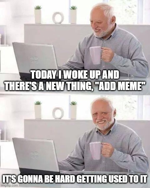 Hide the Pain Harold Meme | TODAY I WOKE UP AND THERE'S A NEW THING, "ADD MEME"; IT'S GONNA BE HARD GETTING USED TO IT | image tagged in memes,hide the pain harold | made w/ Imgflip meme maker
