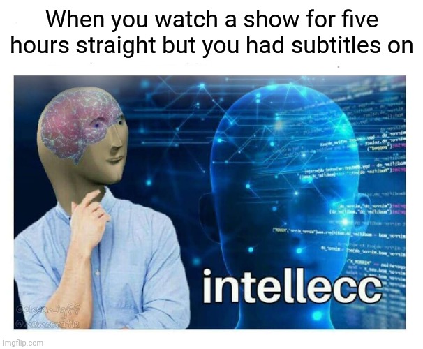 "reading" | When you watch a show for five hours straight but you had subtitles on | image tagged in intelecc,memes,stop reading the tags,please | made w/ Imgflip meme maker