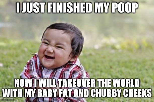Evil Toddler Meme | I JUST FINISHED MY POOP; NOW I WILL TAKEOVER THE WORLD WITH MY BABY FAT AND CHUBBY CHEEKS | image tagged in memes,evil toddler | made w/ Imgflip meme maker