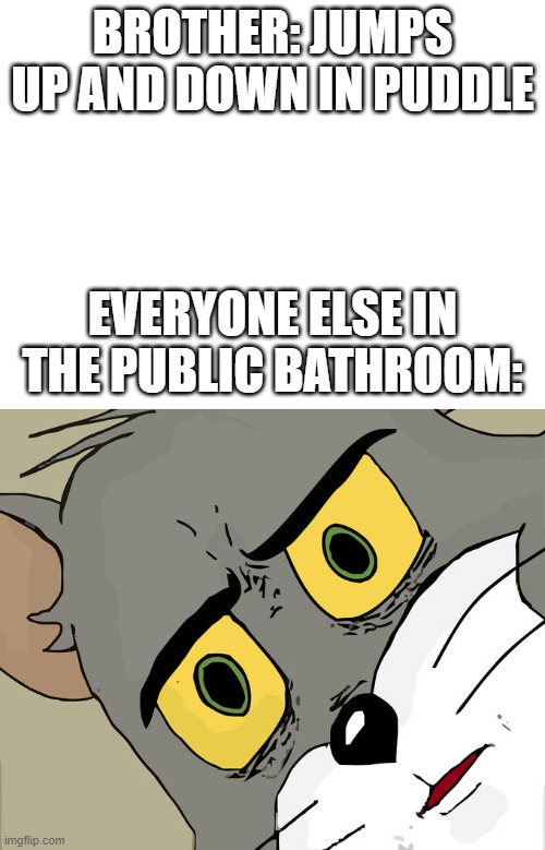 BROTHER: JUMPS UP AND DOWN IN PUDDLE; EVERYONE ELSE IN THE PUBLIC BATHROOM: | image tagged in blank white template,memes,unsettled tom | made w/ Imgflip meme maker