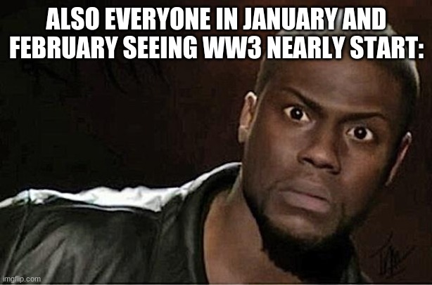 Kevin Hart Meme | ALSO EVERYONE IN JANUARY AND FEBRUARY SEEING WW3 NEARLY START: | image tagged in memes,kevin hart | made w/ Imgflip meme maker