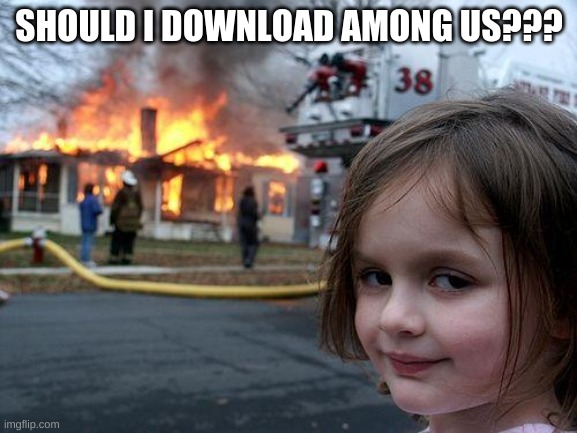 is it good and whats it about | SHOULD I DOWNLOAD AMONG US??? | image tagged in memes,disaster girl | made w/ Imgflip meme maker
