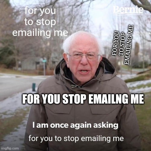 Bernie Email | for you to stop emailing me; FOR YOU TO STOP EMAILING ME; FOR YOU STOP EMAILNG ME; for you to stop emailing me | image tagged in memes,bernie i am once again asking for your support,democrats,emails | made w/ Imgflip meme maker