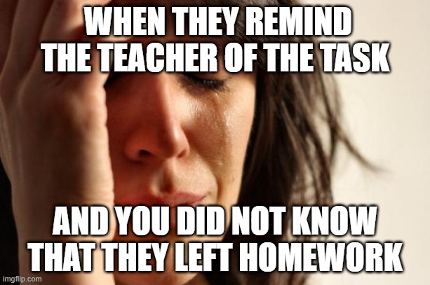 First World Problems Meme | WHEN THEY REMIND THE TEACHER OF THE TASK; AND YOU DID NOT KNOW THAT THEY LEFT HOMEWORK | image tagged in memes,first world problems | made w/ Imgflip meme maker