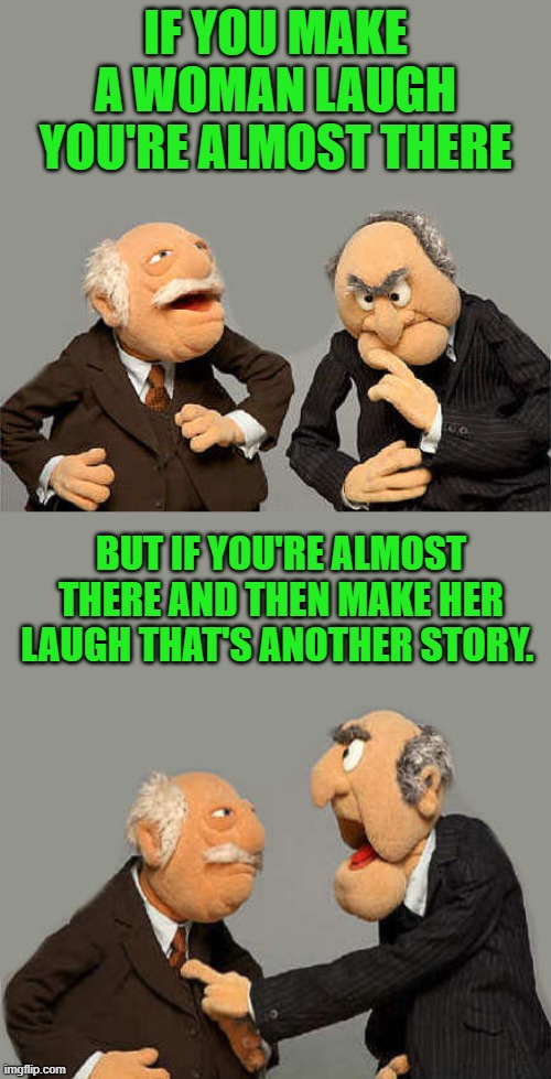 words of wisdom | IF YOU MAKE A WOMAN LAUGH YOU'RE ALMOST THERE; BUT IF YOU'RE ALMOST THERE AND THEN MAKE HER LAUGH THAT'S ANOTHER STORY. | image tagged in joke,kewlew | made w/ Imgflip meme maker