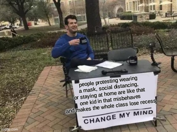 you can't change my mind | people protesting wearing a mask, social distancing, or staying at home are like that one kid in that misbehaves and makes the whole class lose recess | image tagged in memes,change my mind | made w/ Imgflip meme maker