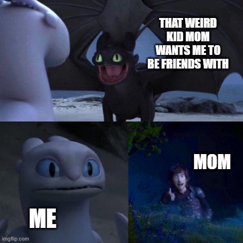 Moms want you to be friends with wierd kid | THAT WEIRD KID MOM WANTS ME TO BE FRIENDS WITH; MOM; ME | image tagged in httyd thumbs up | made w/ Imgflip meme maker