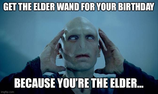 Voldemort Mind Blown | GET THE ELDER WAND FOR YOUR BIRTHDAY; BECAUSE YOU’RE THE ELDER... | image tagged in voldemort mind blown | made w/ Imgflip meme maker