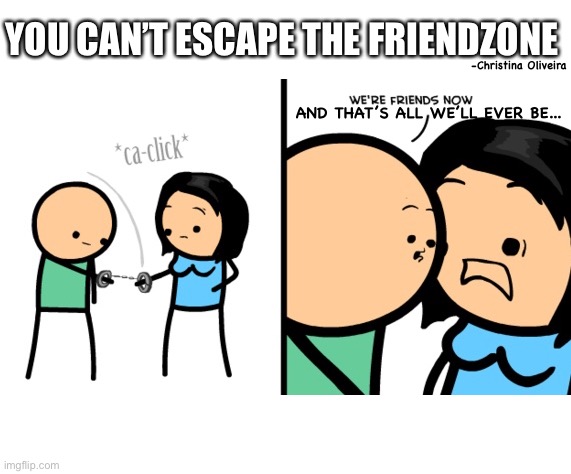 You can’t escape the friendzone | YOU CAN’T ESCAPE THE FRIENDZONE; -Christina Oliveira; AND THAT’S ALL WE’LL EVER BE... | image tagged in friendzone,friendzoned,friends,comics | made w/ Imgflip meme maker