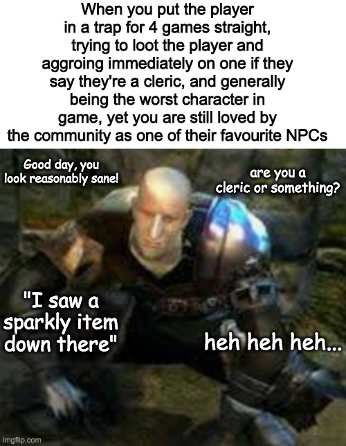 Patches you're a terrible person :( | When you put the player in a trap for 4 games straight, trying to loot the player and aggroing immediately on one if they say they're a cleric, and generally being the worst character in game, yet you are still loved by the community as one of their favourite NPCs; are you a cleric or something? Good day, you look reasonably sane! "I saw a sparkly item down there"; heh heh heh... | image tagged in dark souls | made w/ Imgflip meme maker