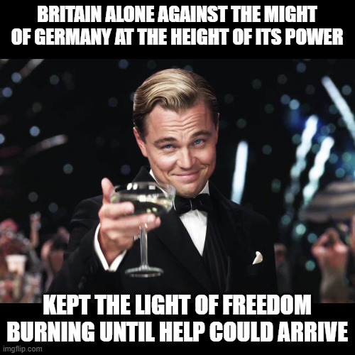 Leonardo DiCaprio Toast | BRITAIN ALONE AGAINST THE MIGHT OF GERMANY AT THE HEIGHT OF ITS POWER KEPT THE LIGHT OF FREEDOM BURNING UNTIL HELP COULD ARRIVE | image tagged in leonardo dicaprio toast | made w/ Imgflip meme maker
