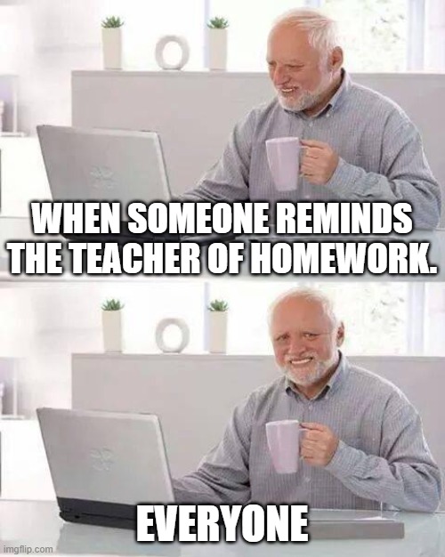 Hide the Pain Harold | WHEN SOMEONE REMINDS THE TEACHER OF HOMEWORK. EVERYONE | image tagged in memes,hide the pain harold | made w/ Imgflip meme maker