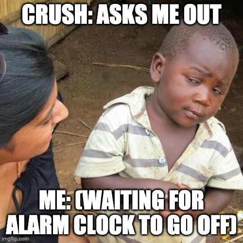 Third World Skeptical Kid | CRUSH: ASKS ME OUT; ME: (WAITING FOR ALARM CLOCK TO GO OFF) | image tagged in memes,third world skeptical kid | made w/ Imgflip meme maker