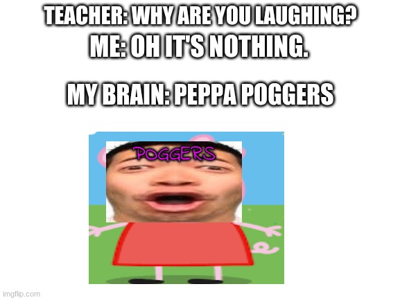 PoGgErS | TEACHER: WHY ARE YOU LAUGHING? ME: OH IT'S NOTHING. MY BRAIN: PEPPA POGGERS | image tagged in peppa pig,yeet,memes | made w/ Imgflip meme maker