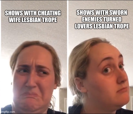 The latest lesbian trope | SHOWS WITH SWORN ENEMIES TURNED LOVERS LESBIAN TROPE; SHOWS WITH CHEATING WIFE LESBIAN TROPE | image tagged in kombucha girl | made w/ Imgflip meme maker