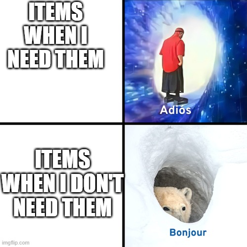 unfair items | ITEMS WHEN I NEED THEM; ITEMS WHEN I DON'T NEED THEM | image tagged in adios bonjour,memes,so true memes | made w/ Imgflip meme maker