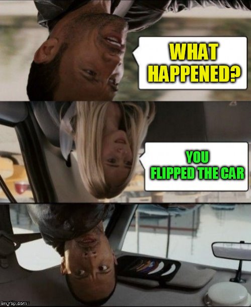 The Rock Driving Upside down | WHAT HAPPENED? YOU FLIPPED THE CAR | image tagged in the rock driving upside down | made w/ Imgflip meme maker