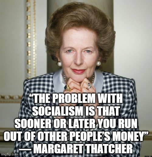 Wise words | “THE PROBLEM WITH SOCIALISM IS THAT SOONER OR LATER YOU RUN OUT OF OTHER PEOPLE’S MONEY”
— MARGARET THATCHER | image tagged in words of wisdom,socialism,election 2020,trump 2020,democrats,liberal logic | made w/ Imgflip meme maker