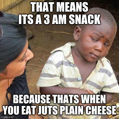 Third World Skeptical Kid Meme | THAT MEANS ITS A 3 AM SNACK BECAUSE THATS WHEN YOU EAT JUTS PLAIN CHEESE | image tagged in memes,third world skeptical kid | made w/ Imgflip meme maker