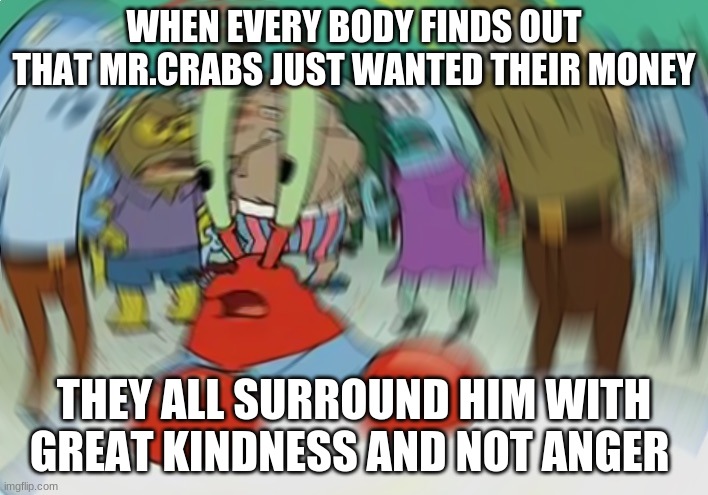 blurrrrrrrrrrr r r r r r r | WHEN EVERY BODY FINDS OUT THAT MR.CRABS JUST WANTED THEIR MONEY; THEY ALL SURROUND HIM WITH GREAT KINDNESS AND NOT ANGER | image tagged in memes,mr krabs blur meme | made w/ Imgflip meme maker