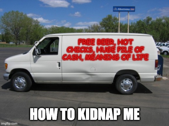 Kidnap me | FREE BEER, HOT CHICKS, HUGE PILE OF CASH, MEANING OF LIFE; HOW TO KIDNAP ME | image tagged in how to kidnap me | made w/ Imgflip meme maker