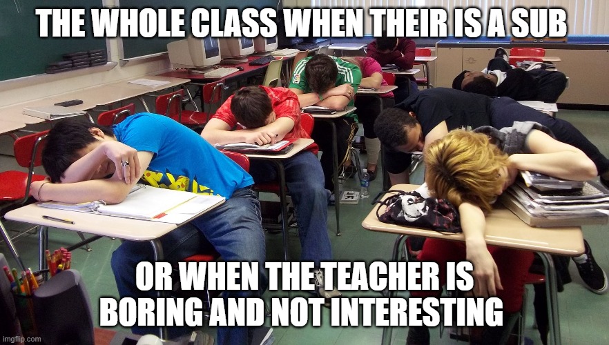 sleepy students | THE WHOLE CLASS WHEN THEIR IS A SUB; OR WHEN THE TEACHER IS BORING AND NOT INTERESTING | image tagged in sleepy students | made w/ Imgflip meme maker