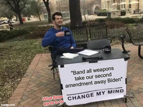 Change My Mind | "Band all weapons take our second amendment away Biden"; What Biden wants to do | image tagged in memes,change my mind | made w/ Imgflip meme maker